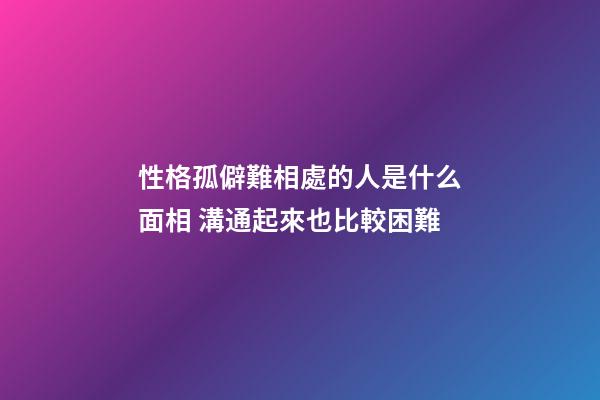 性格孤僻難相處的人是什么面相 溝通起來也比較困難